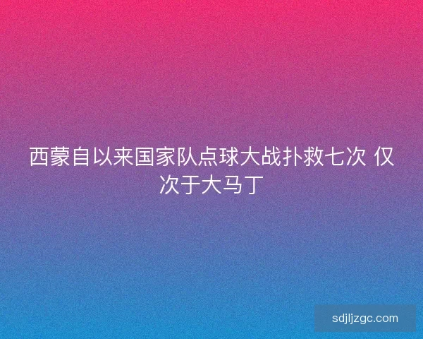 西蒙自以来国家队点球大战扑救七次 仅次于大马丁
