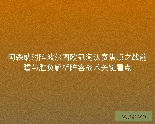 阿森纳对阵波尔图欧冠淘汰赛焦点之战前瞻与胜负解析阵容战术关键看点