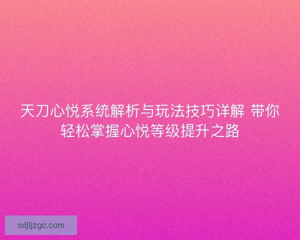 天刀心悦系统解析与玩法技巧详解 带你轻松掌握心悦等级提升之路 天刀心悦系统解析与玩法技巧详解 带你轻松掌握心悦等级提升之路