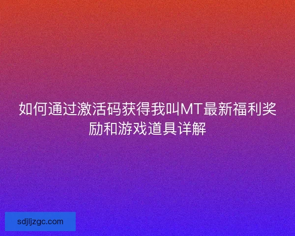 如何通过激活码获得我叫MT最新福利奖励和游戏道具详解 如何通过激活码获得我叫MT最新福利奖励和游戏道具详解