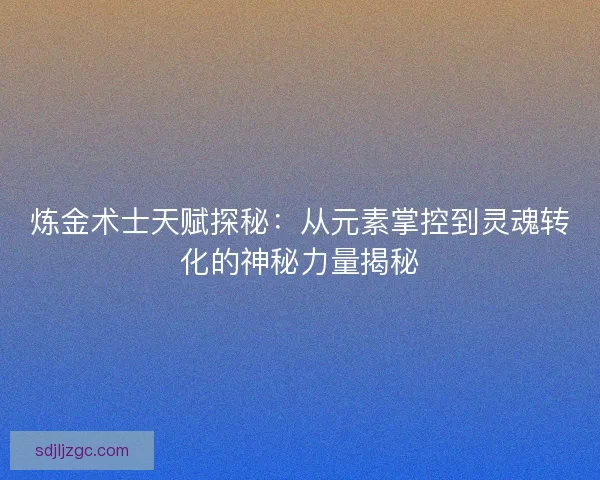 炼金术士天赋探秘：从元素掌控到灵魂转化的神秘力量揭秘