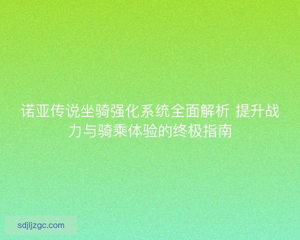 诺亚传说坐骑强化系统全面解析 提升战力与骑乘体验的终极指南 诺亚传说坐骑强化系统全面解析 提升战力与骑乘体验的终极指南
