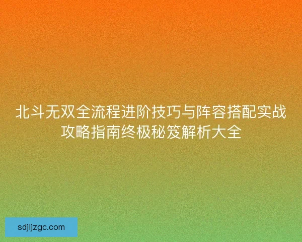 北斗无双全流程进阶技巧与阵容搭配实战攻略指南终极秘笈解析大全
