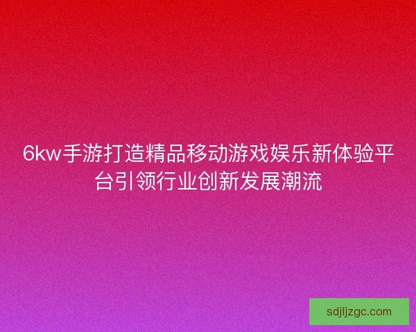 6kw手游打造精品移动游戏娱乐新体验平台引领行业创新发展潮流