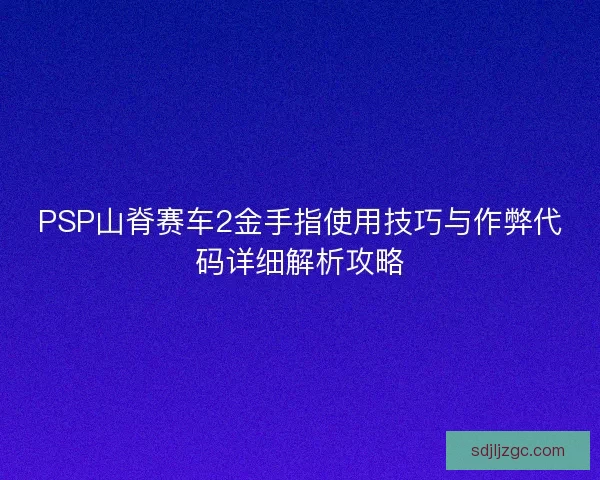 PSP山脊赛车2金手指使用技巧与作弊代码详细解析攻略