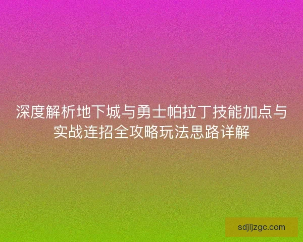 深度解析地下城与勇士帕拉丁技能加点与实战连招全攻略玩法思路详解 深度解析地下城与勇士帕拉丁技能加点与实战连招全攻略玩法思路详解