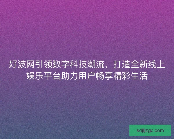 好波网引领数字科技潮流，打造全新线上娱乐平台助力用户畅享精彩生活