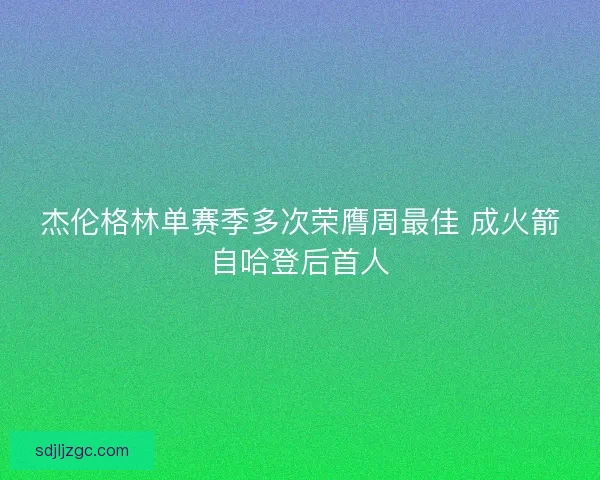 杰伦格林单赛季多次荣膺周最佳 成火箭自哈登后首人