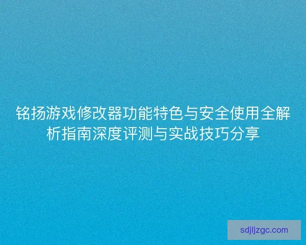 铭扬游戏修改器功能特色与安全使用全解析指南深度评测与实战技巧分享 铭扬游戏修改器功能特色与安全使用全解析指南深度评测与实战技巧分享