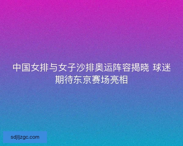 中国女排与女子沙排奥运阵容揭晓 球迷期待东京赛场亮相 中国女排与女子沙排奥运阵容揭晓 球迷期待东京赛场亮相