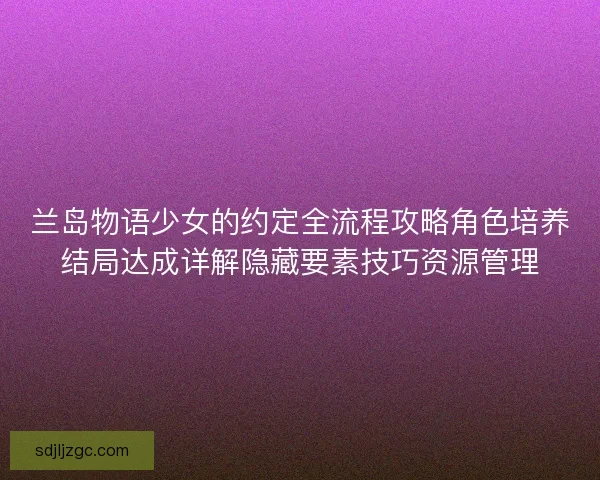 兰岛物语少女的约定全流程攻略角色培养结局达成详解隐藏要素技巧资源管理
