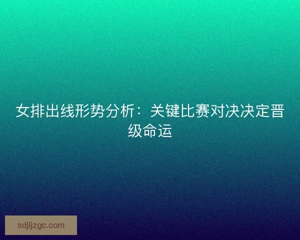 女排出线形势分析：关键比赛对决决定晋级命运