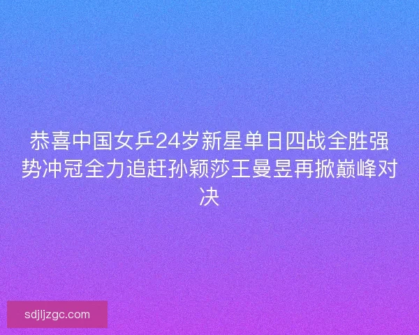恭喜中国女乒24岁新星单日四战全胜强势冲冠全力追赶孙颖莎王曼昱再掀巅峰对决 恭喜中国女乒24岁新星单日四战全胜强势冲冠全力追赶孙颖莎王曼昱再掀巅峰对决