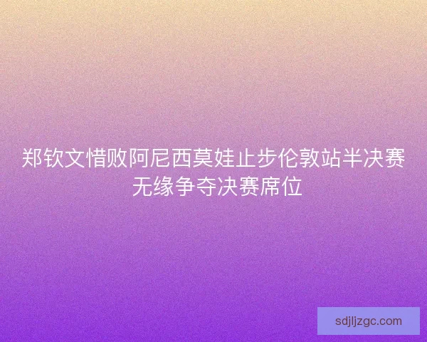 郑钦文惜败阿尼西莫娃止步伦敦站半决赛 无缘争夺决赛席位 郑钦文惜败阿尼西莫娃止步伦敦站半决赛 无缘争夺决赛席位