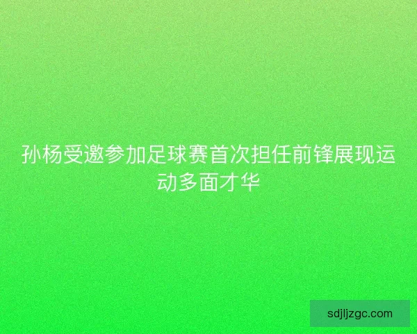 孙杨受邀参加足球赛首次担任前锋展现运动多面才华 孙杨受邀参加足球赛首次担任前锋展现运动多面才华