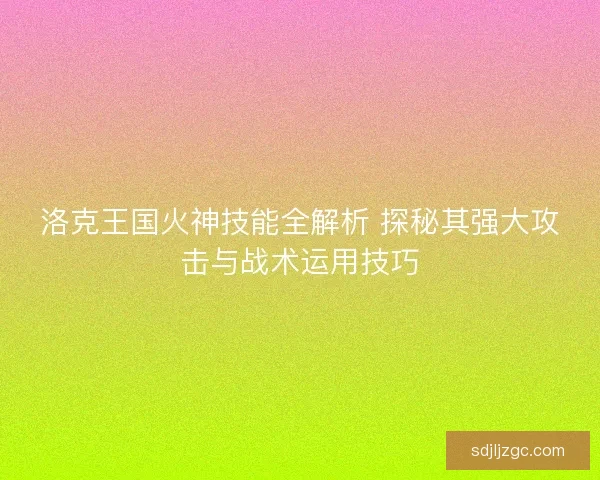 洛克王国火神技能全解析 探秘其强大攻击与战术运用技巧 洛克王国火神技能全解析 探秘其强大攻击与战术运用技巧