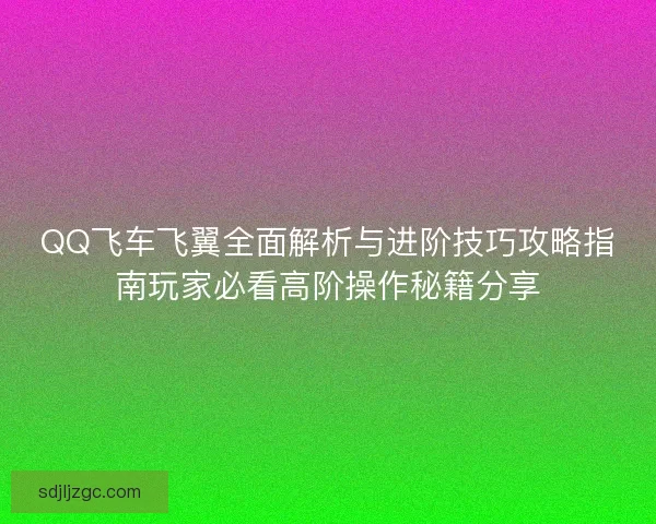 QQ飞车飞翼全面解析与进阶技巧攻略指南玩家必看高阶操作秘籍分享
