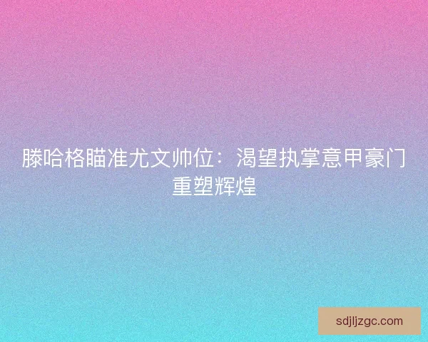 滕哈格瞄准尤文帅位：渴望执掌意甲豪门重塑辉煌
