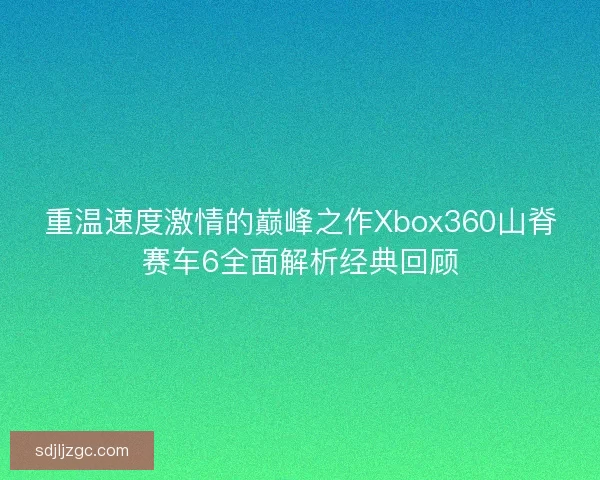 重温速度激情的巅峰之作Xbox360山脊赛车6全面解析经典回顾 重温速度激情的巅峰之作Xbox360山脊赛车6全面解析经典回顾