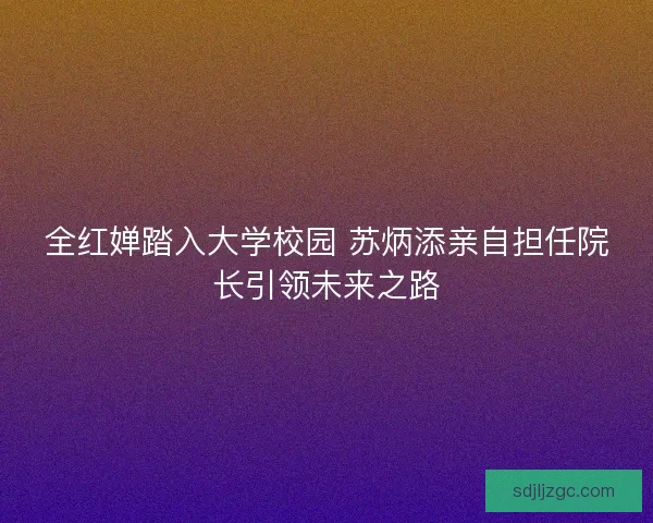 全红婵踏入大学校园 苏炳添亲自担任院长引领未来之路