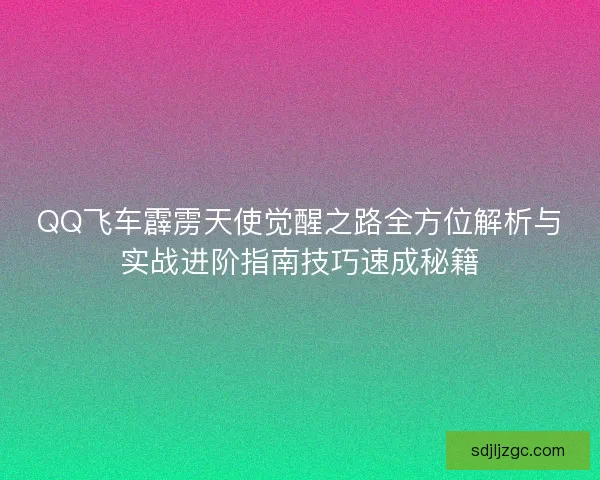 QQ飞车霹雳天使觉醒之路全方位解析与实战进阶指南技巧速成秘籍 QQ飞车霹雳天使觉醒之路全方位解析与实战进阶指南技巧速成秘籍