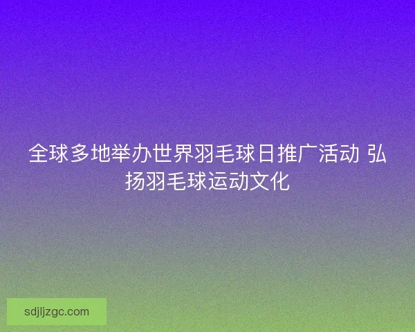 全球多地举办世界羽毛球日推广活动 弘扬羽毛球运动文化 全球多地举办世界羽毛球日推广活动 弘扬羽毛球运动文化