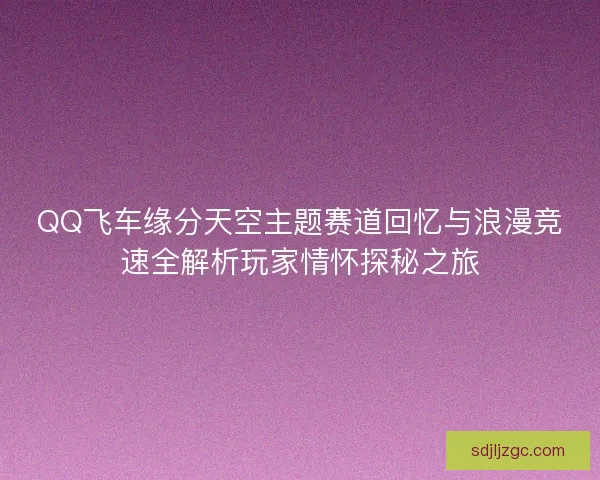 QQ飞车缘分天空主题赛道回忆与浪漫竞速全解析玩家情怀探秘之旅 QQ飞车缘分天空主题赛道回忆与浪漫竞速全解析玩家情怀探秘之旅