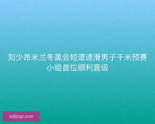 刘少昂米兰冬奥会短道速滑男子千米预赛小组首位顺利晋级 刘少昂米兰冬奥会短道速滑男子千米预赛小组首位顺利晋级