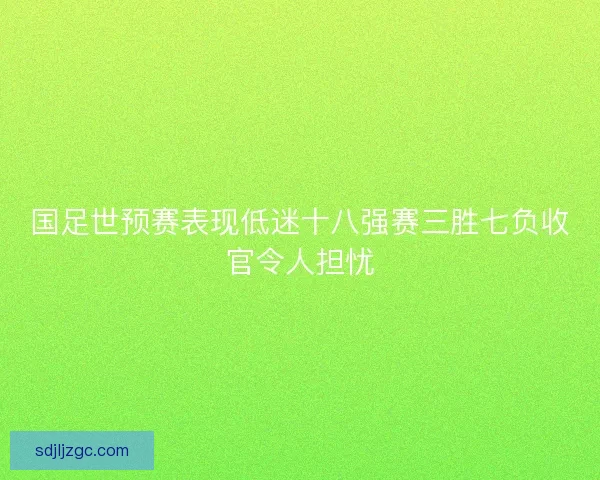 国足世预赛表现低迷十八强赛三胜七负收官令人担忧