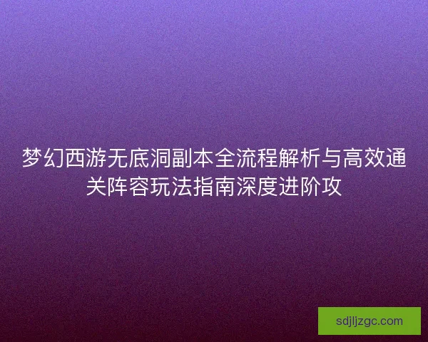 梦幻西游无底洞副本全流程解析与高效通关阵容玩法指南深度进阶攻