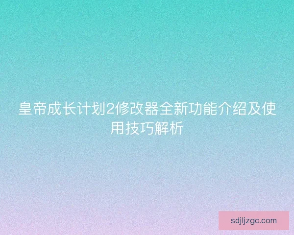 皇帝成长计划2修改器全新功能介绍及使用技巧解析 皇帝成长计划2修改器全新功能介绍及使用技巧解析